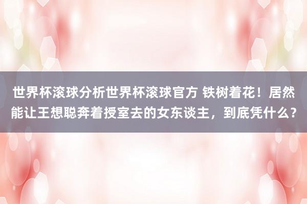 世界杯滚球分析世界杯滚球官方 铁树着花！居然能让王想聪奔着授室去的女东谈主，到底凭什么？