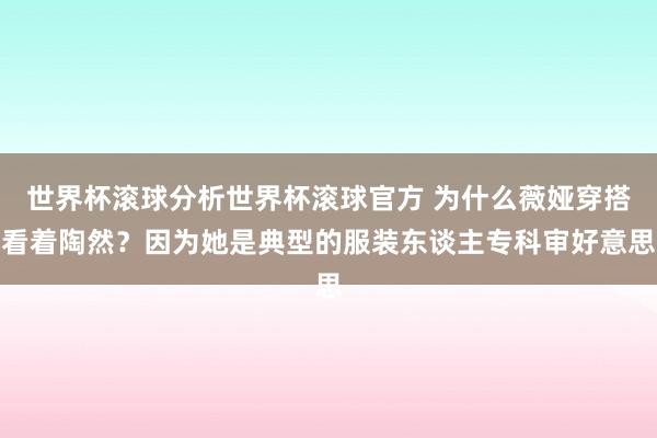 世界杯滚球分析世界杯滚球官方 为什么薇娅穿搭看着陶然？因为她是典型的服装东谈主专科审好意思