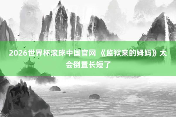 2026世界杯滚球中国官网 《监狱来的姆妈》太会倒置长短了