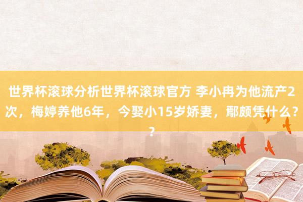 世界杯滚球分析世界杯滚球官方 李小冉为他流产2次，梅婷养他6年，今娶小15岁娇妻，鄢颇凭什么？