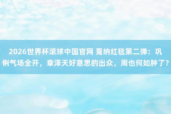2026世界杯滚球中国官网 戛纳红毯第二弹：巩俐气场全开，章泽天好意思的出众，周也何如肿了？