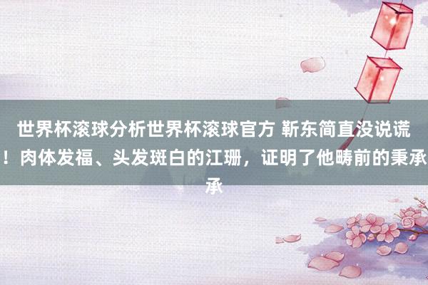 世界杯滚球分析世界杯滚球官方 靳东简直没说谎！肉体发福、头发斑白的江珊，证明了他畴前的秉承