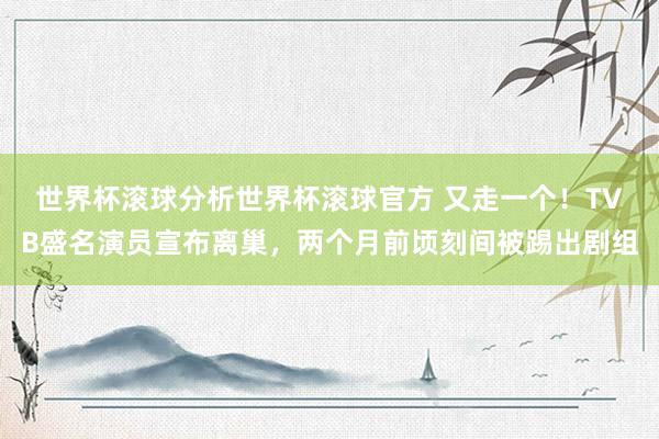 世界杯滚球分析世界杯滚球官方 又走一个！TVB盛名演员宣布离巢，两个月前顷刻间被踢出剧组