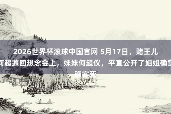 2026世界杯滚球中国官网 5月17日，赌王儿子何超蕸回想念会上，妹妹何超仪，平直公开了姐姐确实死
