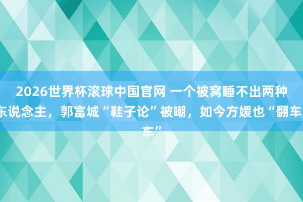 2026世界杯滚球中国官网 一个被窝睡不出两种东说念主，郭富城“鞋子论”被嘲，如今方媛也“翻车”