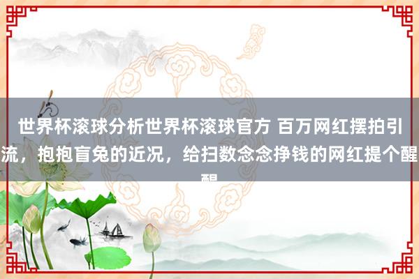 世界杯滚球分析世界杯滚球官方 百万网红摆拍引流，抱抱盲兔的近况，给扫数念念挣钱的网红提个醒