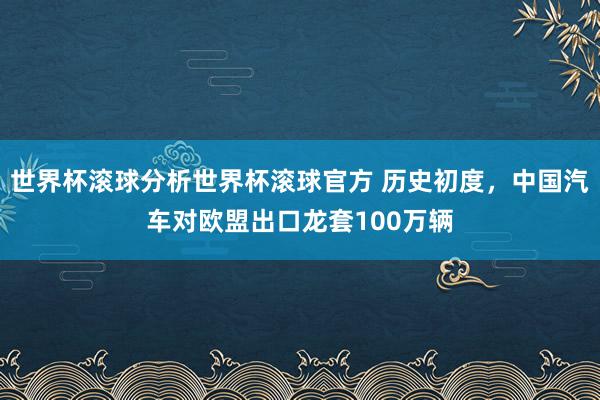 世界杯滚球分析世界杯滚球官方 历史初度，中国汽车对欧盟出口龙套100万辆
