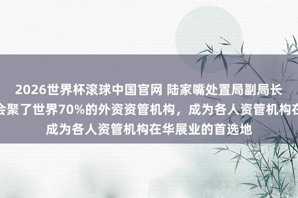 2026世界杯滚球中国官网 陆家嘴处置局副局长梁庆：区域内已会聚了世界70%的外资资管机构，成为各人资管机构在华展业的首选地