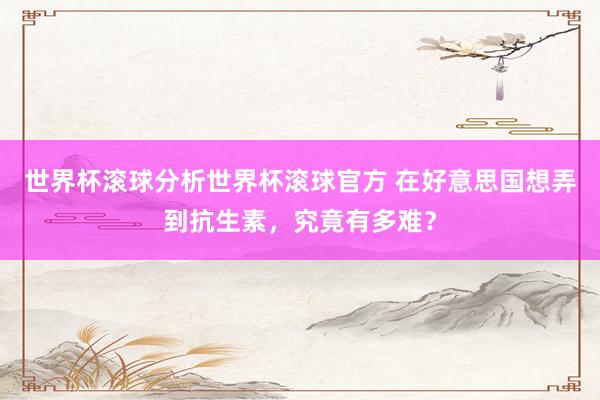 世界杯滚球分析世界杯滚球官方 在好意思国想弄到抗生素，究竟有多难？