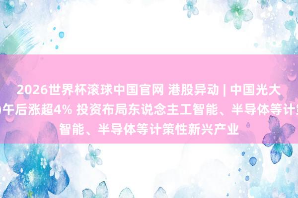 2026世界杯滚球中国官网 港股异动 | 中国光大控股(00165)午后涨超4% 投资布局东说念主工智能、半导体等计策性新兴产业
