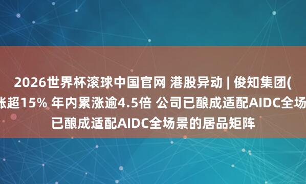 2026世界杯滚球中国官网 港股异动 | 俊知集团(01300)午后涨超15% 年内累涨逾4.5倍 公司已酿成适配AIDC全场景的居品矩阵