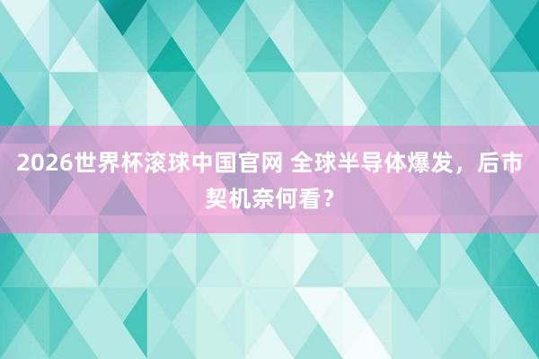 2026世界杯滚球中国官网 全球半导体爆发，后市契机奈何看？