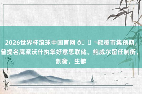 2026世界杯滚球中国官网 🌬颠覆市集预期，特朗普提名鹰派沃什执掌好意思联储、鲍威尔留任制衡，生僻