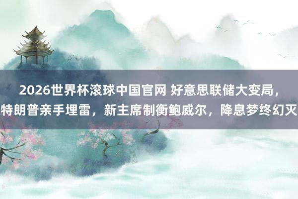 2026世界杯滚球中国官网 好意思联储大变局，特朗普亲手埋雷，新主席制衡鲍威尔，降息梦终幻灭