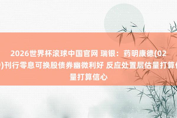 2026世界杯滚球中国官网 瑞银：药明康德(02359)刊行零息可换股债券幽微利好 反应处置层估量打算信心