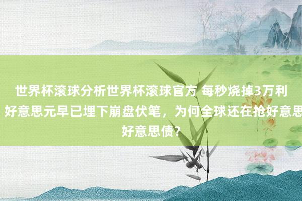 世界杯滚球分析世界杯滚球官方 每秒烧掉3万利息，好意思元早已埋下崩盘伏笔，为何全球还在抢好意思债？