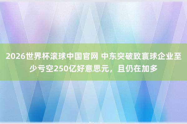 2026世界杯滚球中国官网 中东突破致寰球企业至少亏空250亿好意思元，且仍在加多
