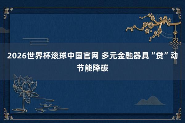 2026世界杯滚球中国官网 多元金融器具“贷”动节能降碳