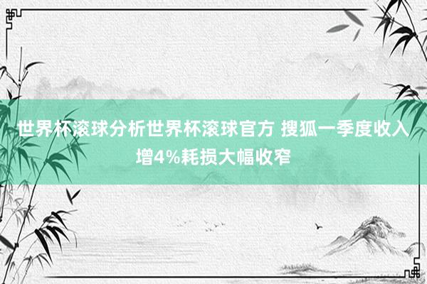 世界杯滚球分析世界杯滚球官方 搜狐一季度收入增4%耗损大幅收窄