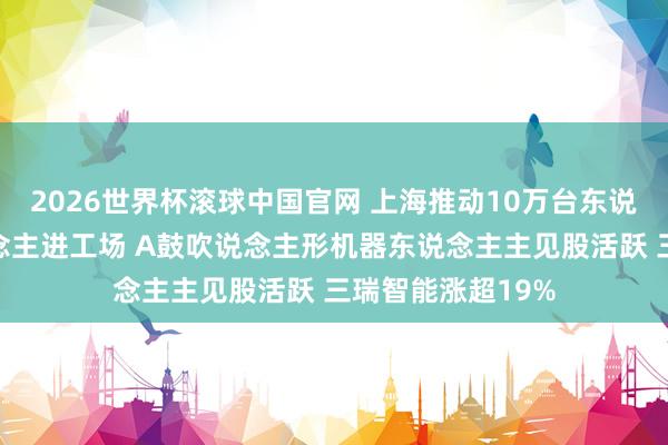 2026世界杯滚球中国官网 上海推动10万台东说念主形机器东说念主进工场 A鼓吹说念主形机器东说念主主见股活跃 三瑞智能涨超19%