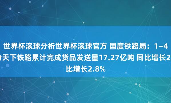 世界杯滚球分析世界杯滚球官方 国度铁路局：1—4月份天下铁路累计完成货品发送量17.27亿吨 同比增长2.8%