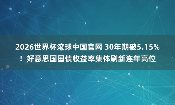 2026世界杯滚球中国官网 30年期破5.15%！好意思国国债收益率集体刷新连年高位