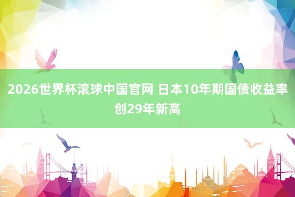 2026世界杯滚球中国官网 日本10年期国债收益率创29年新高