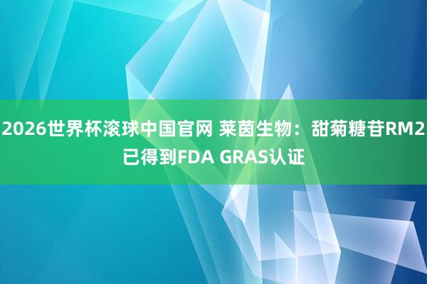 2026世界杯滚球中国官网 莱茵生物：甜菊糖苷RM2已得到FDA GRAS认证
