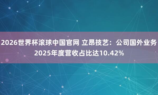 2026世界杯滚球中国官网 立昂技艺：公司国外业务2025年度营收占比达10.42%