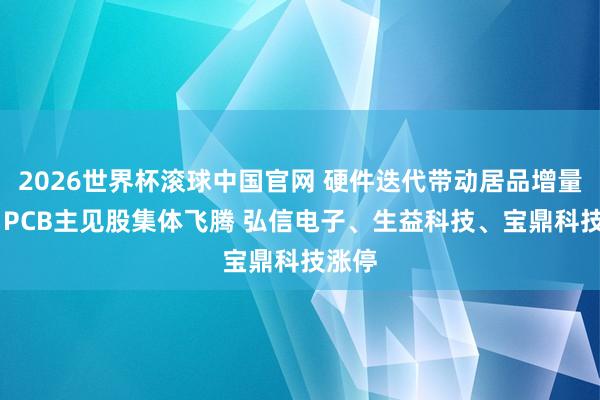 2026世界杯滚球中国官网 硬件迭代带动居品增量需求 PCB主见股集体飞腾 弘信电子、生益科技、宝鼎科技涨停