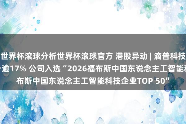 世界杯滚球分析世界杯滚球官方 港股异动 | 滴普科技(01384)午后飙升逾17% 公司入选“2026福布斯中国东说念主工智能科技企业TOP 50”