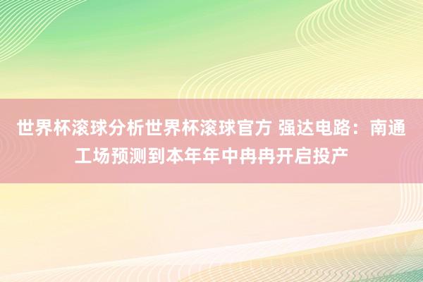世界杯滚球分析世界杯滚球官方 强达电路：南通工场预测到本年年中冉冉开启投产