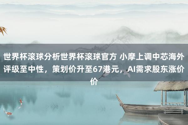 世界杯滚球分析世界杯滚球官方 小摩上调中芯海外评级至中性，策划价升至67港元，AI需求股东涨价