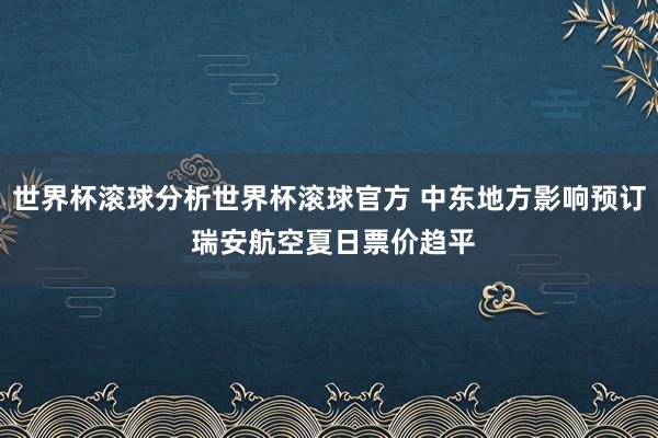 世界杯滚球分析世界杯滚球官方 中东地方影响预订 瑞安航空夏日票价趋平