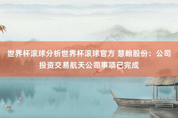 世界杯滚球分析世界杯滚球官方 慧翰股份：公司投资交易航天公司事项已完成