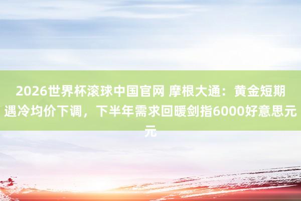 2026世界杯滚球中国官网 摩根大通：黄金短期遇冷均价下调，下半年需求回暖剑指6000好意思元