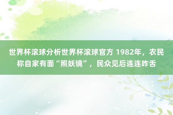世界杯滚球分析世界杯滚球官方 1982年，农民称自家有面“照妖镜”，民众见后连连咋舌