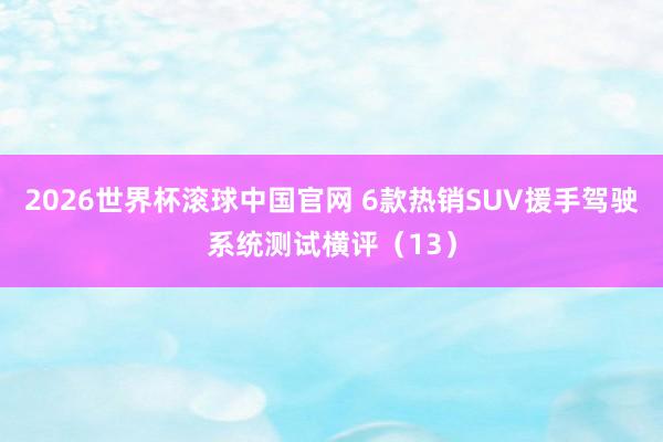 2026世界杯滚球中国官网 6款热销SUV援手驾驶系统测试横评（13）