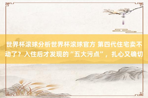 世界杯滚球分析世界杯滚球官方 第四代住宅卖不动了？入住后才发现的“五大污点”，扎心又确切