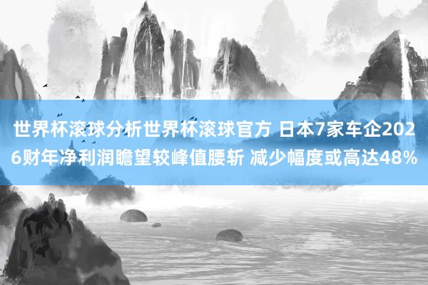世界杯滚球分析世界杯滚球官方 日本7家车企2026财年净利润瞻望较峰值腰斩 减少幅度或高达48%