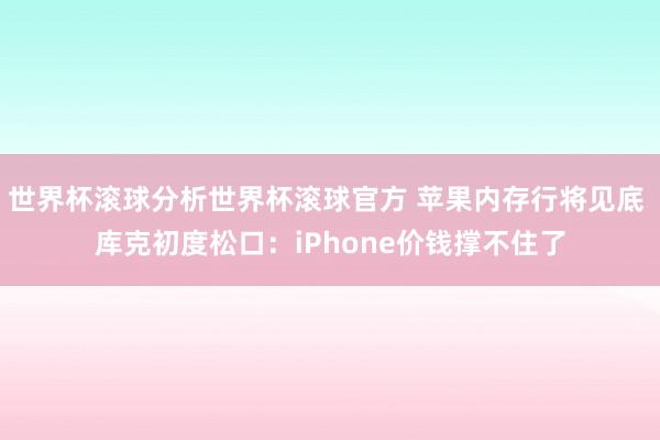 世界杯滚球分析世界杯滚球官方 苹果内存行将见底 库克初度松口：iPhone价钱撑不住了