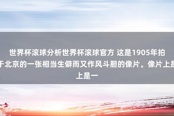 世界杯滚球分析世界杯滚球官方 这是1905年拍摄于北京的一张相当生僻而又作风斗胆的像片。像片上是一