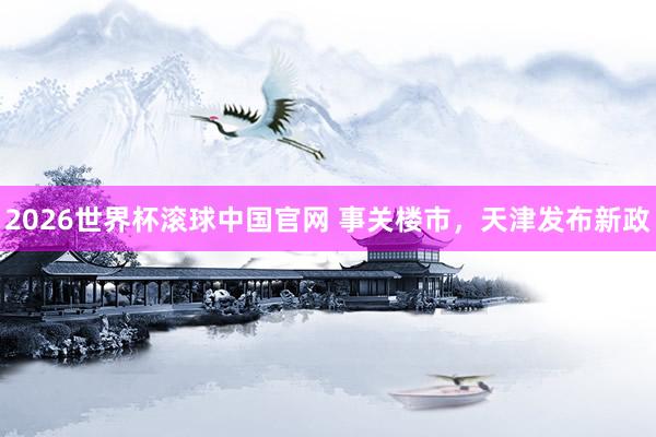 2026世界杯滚球中国官网 事关楼市，天津发布新政