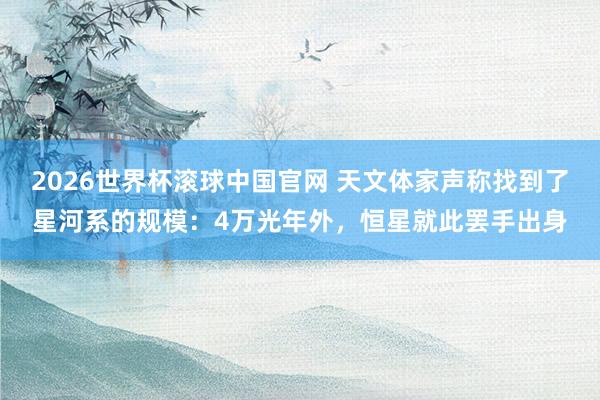 2026世界杯滚球中国官网 天文体家声称找到了星河系的规模：4万光年外，恒星就此罢手出身