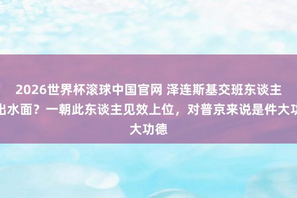2026世界杯滚球中国官网 泽连斯基交班东谈主浮出水面？一朝此东谈主见效上位，对普京来说是件大功德