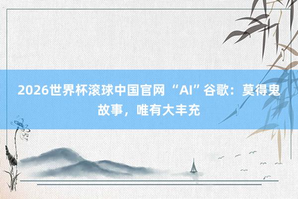2026世界杯滚球中国官网 “AI”谷歌：莫得鬼故事，唯有大丰充