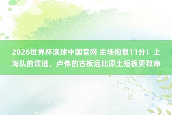 2026世界杯滚球中国官网 主场抱恨11分！上海队的溃逃，卢伟的古板远比原土短板更致命