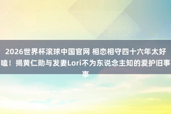 2026世界杯滚球中国官网 相恋相守四十六年太好嗑！揭黄仁勋与发妻Lori不为东说念主知的爱护旧事