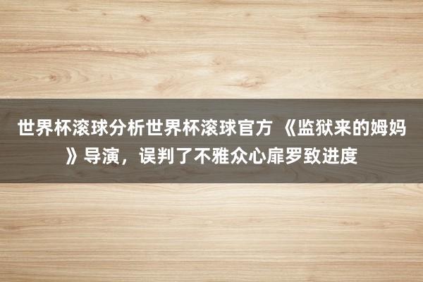 世界杯滚球分析世界杯滚球官方 《监狱来的姆妈》导演，误判了不雅众心扉罗致进度