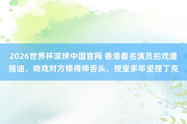 2026世界杯滚球中国官网 香港着名演员拍戏遭揩油，吻戏对方倏得伸舌头，授室多年坚捏丁克